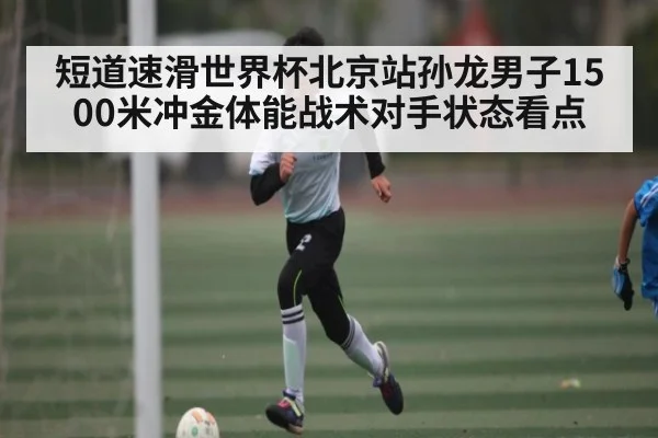 短道速滑世界杯北京站孙龙男子1500米冲金体能战术对手状态看点